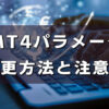 【MT4】自動売買EAのパラメータ設定を変更する方法！手順と注意点を紹介！